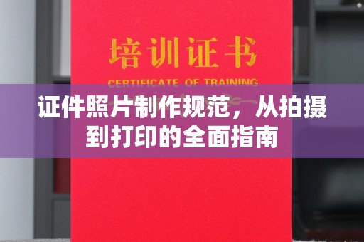 沁阳证件照片制作规范，从拍摄到打印的全面指南