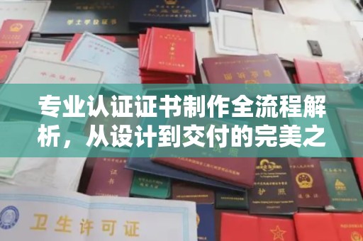 沁阳专业认证证书制作全流程解析，从设计到交付的完美之旅