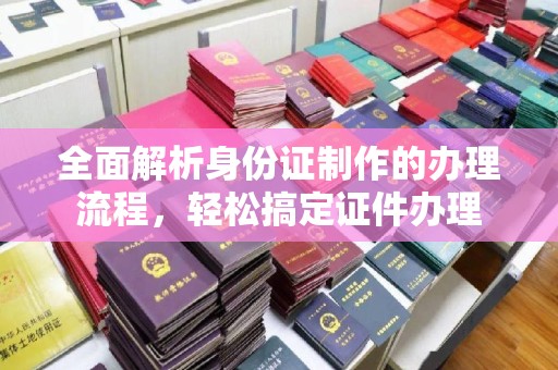 沁阳全面解析身份证制作的办理流程，轻松搞定证件办理