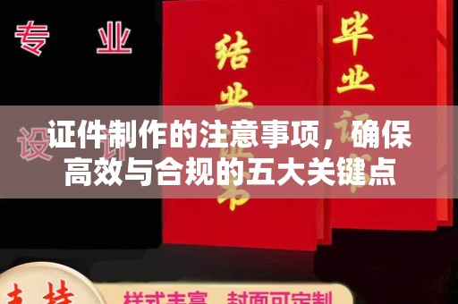 沁阳证件制作的注意事项，确保高效与合规的五大关键点