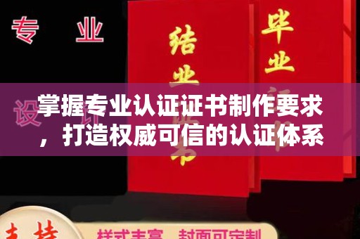 沁阳掌握专业认证证书制作要求，打造权威可信的认证体系