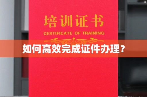 沁阳如何高效完成证件办理？