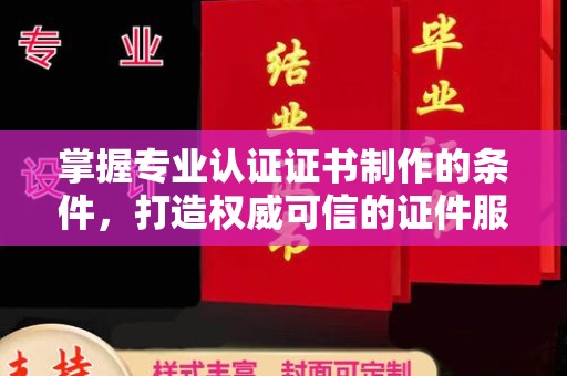 沁阳掌握专业认证证书制作的条件，打造权威可信的证件服务