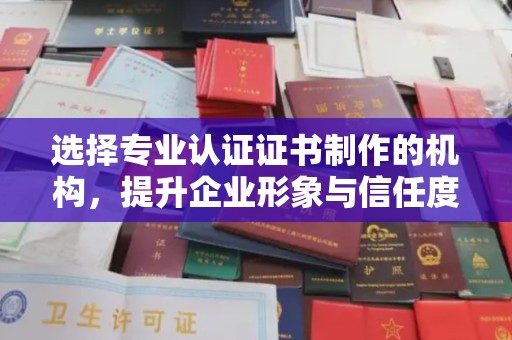 沁阳选择专业认证证书制作的机构，提升企业形象与信任度