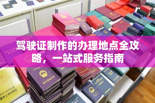 沁阳驾驶证制作的办理地点全攻略，一站式服务指南