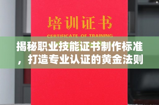 沁阳揭秘职业技能证书制作标准，打造专业认证的黄金法则