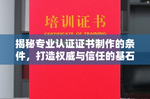 沁阳揭秘专业认证证书制作的条件，打造权威与信任的基石