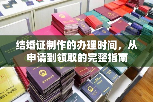 沁阳结婚证制作的办理时间，从申请到领取的完整指南