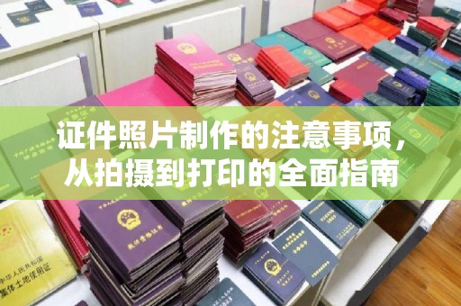 沁阳证件照片制作的注意事项，从拍摄到打印的全面指南