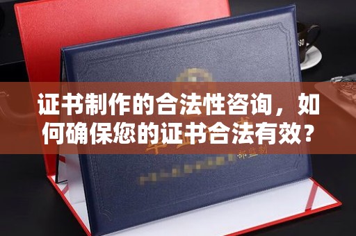 沁阳证书制作的合法性咨询，如何确保您的证书合法有效？