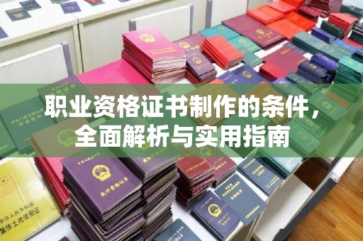 沁阳职业资格证书制作的条件，全面解析与实用指南